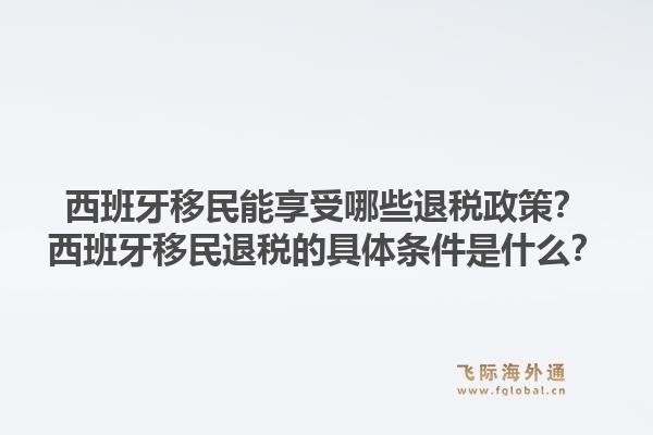 西班牙移民能享受哪些退税政策?西班牙移民退税的具体条件是什么?1.jpg