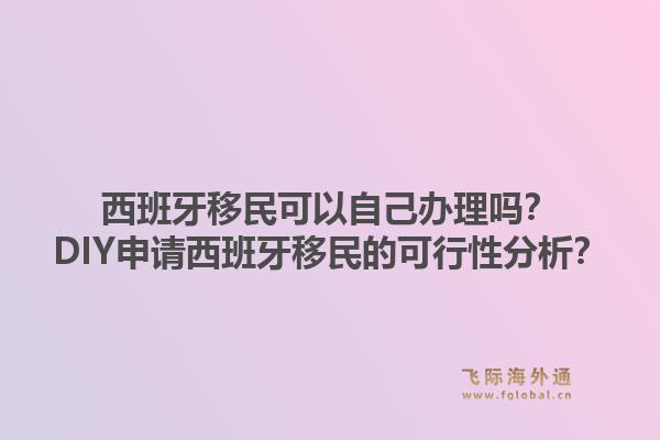 西班牙移民可以自己办理吗？DIY申请西班牙移民的可行性分析？1.jpg