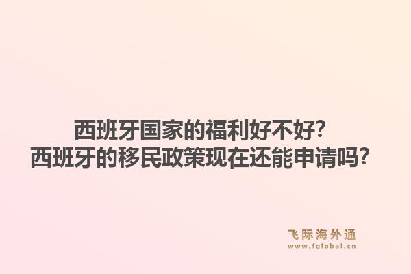 西班牙国家的福利好不好？西班牙的移民政策现在还能申请吗？1.jpg