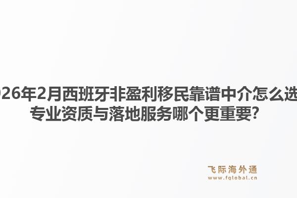 2026年2月西班牙非盈利移民靠谱中介怎么选？专业资质与落地服务哪个更重要？1.jpg