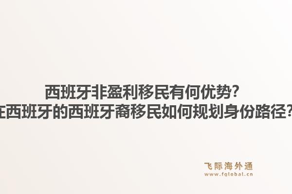 西班牙非盈利移民有何优势？在西班牙的西班牙裔移民如何规划身份路径？1.jpg