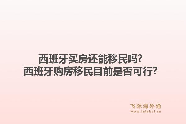 西班牙买房还能移民吗？西班牙购房移民目前是否可行？1.jpg