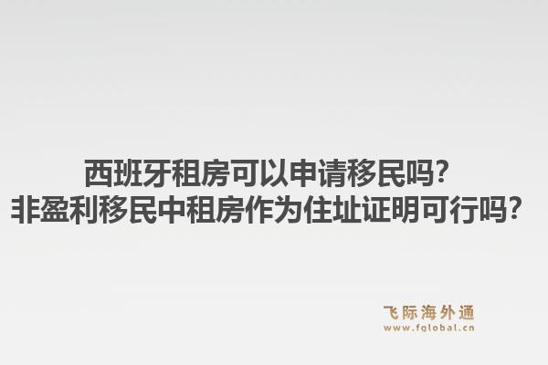西班牙租房可以申请移民吗？非盈利移民中租房作为住址证明可行吗？1.jpg