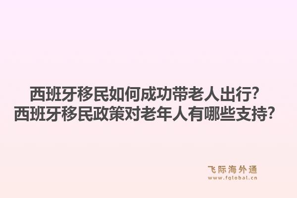 西班牙移民如何成功带老人出行？西班牙移民政策对老年人有哪些支持？1.jpg