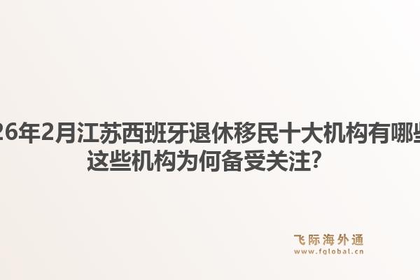 2026年2月江苏西班牙退休移民十大机构有哪些？这些机构为何备受关注？1.jpg