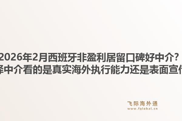 2026年2月西班牙非盈利居留口碑好中介？选择中介看的是真实海外执行能力还是表面宣传？1.jpg