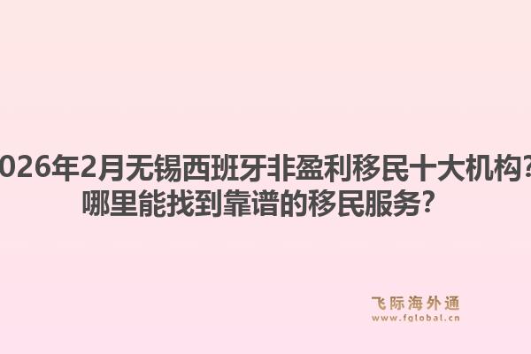 2026年2月无锡西班牙非盈利移民十大机构？哪里能找到靠谱的移民服务？1.jpg