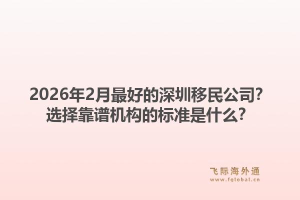 2026年2月最好的深圳移民公司？选择靠谱机构的标准是什么？1.jpg