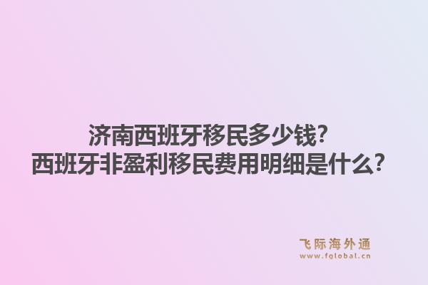 济南西班牙移民多少钱？西班牙非盈利移民费用明细是什么？1.jpg