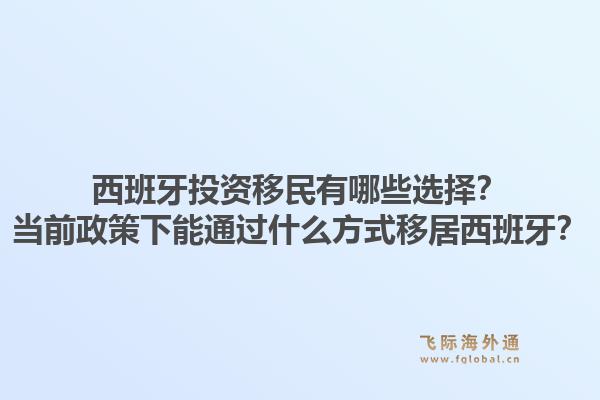 西班牙投资移民有哪些选择？当前政策下能通过什么方式移居西班牙？1.jpg
