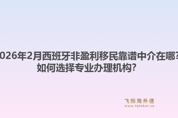 2026年2月西班牙非盈利移民靠谱中介在哪？如何选择专业办理机构？1.jpg
