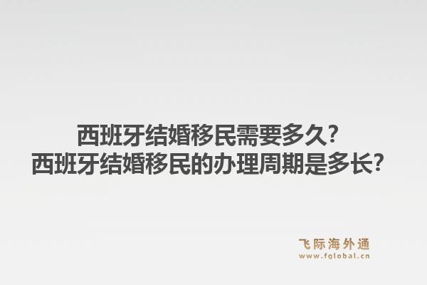 西班牙结婚移民需要多久？西班牙结婚移民的办理周期是多长？1.jpg