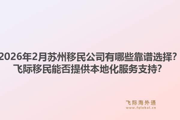 2026年2月苏州移民公司有哪些靠谱选择？飞际移民能否提供本地化服务支持？1.jpg
