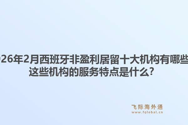 2026年2月西班牙非盈利居留十大机构有哪些？这些机构的服务特点是什么？1.jpg