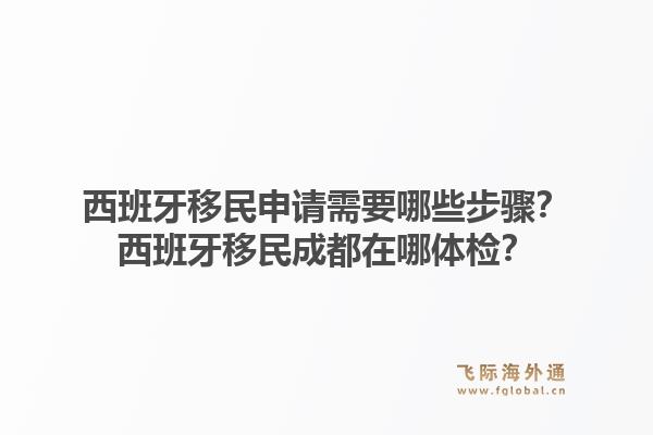 西班牙移民申请需要哪些步骤？西班牙移民成都在哪体检？1.jpg