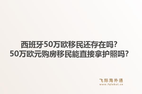 西班牙50万欧移民还存在吗？50万欧元购房移民能直接拿护照吗？1.jpg