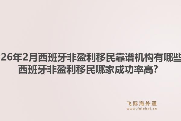 2026年2月西班牙非盈利移民靠谱机构有哪些？西班牙非盈利移民哪家成功率高？1.jpg