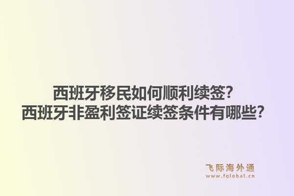 西班牙移民如何顺利续签？西班牙非盈利签证续签条件有哪些？1.jpg