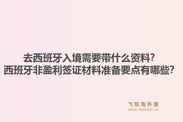 去西班牙入境需要带什么资料？西班牙非盈利签证材料准备要点有哪些？1.jpg