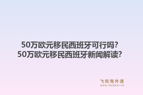 50万欧元移民西班牙可行吗？50万欧元移民西班牙新闻解读？1.jpg