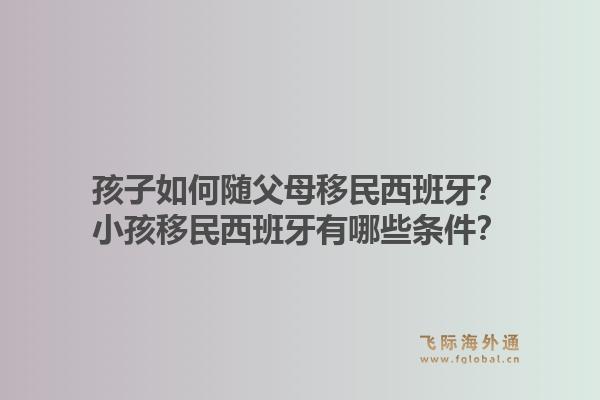 孩子如何随父母移民西班牙？小孩移民西班牙有哪些条件？1.jpg