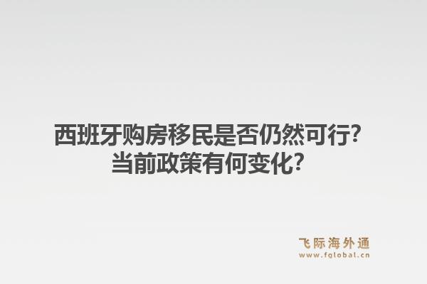 西班牙购房移民是否仍然可行？当前政策有何变化？1.jpg