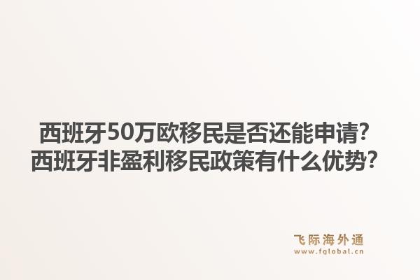 西班牙50万欧移民是否还能申请？西班牙非盈利移民政策有什么优势？1.jpg