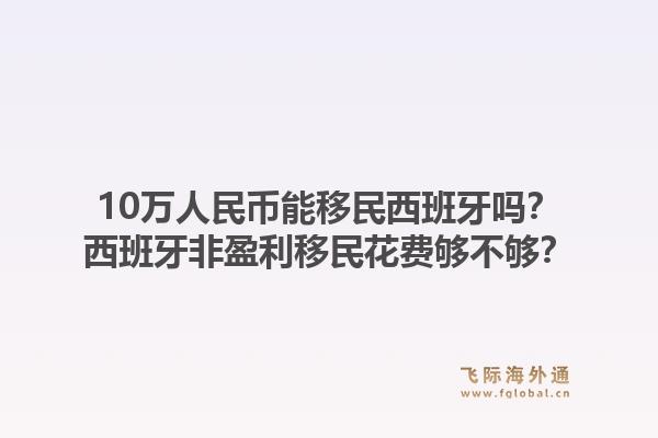 10万人民币能移民西班牙吗？西班牙非盈利移民花费够不够？1.jpg