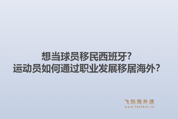 想当球员移民西班牙？运动员如何通过职业发展移居海外？1.jpg