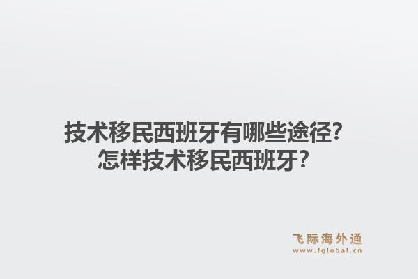 技术移民西班牙有哪些途径？怎样技术移民西班牙？1.jpg