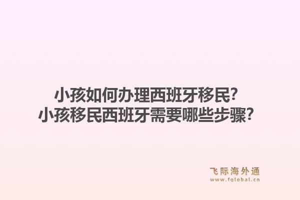 小孩如何办理西班牙移民？小孩移民西班牙需要哪些步骤？1.jpg