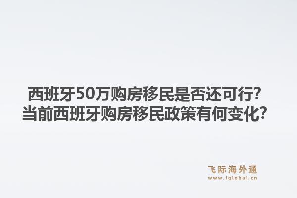 西班牙50万购房移民是否还可行？当前西班牙购房移民政策有何变化？1.jpg