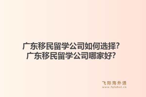 广东移民留学公司如何选择？广东移民留学公司哪家好？1.jpg