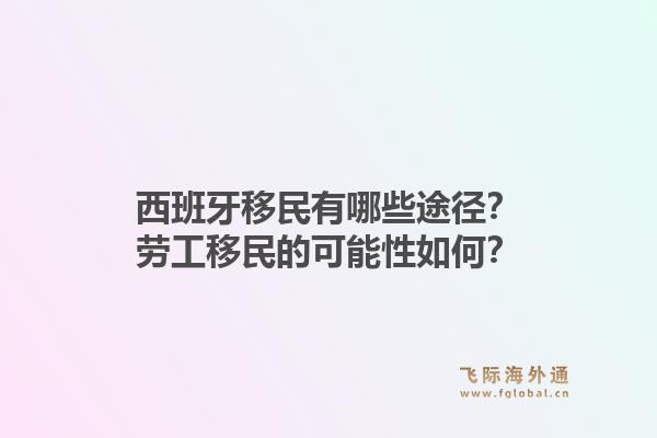 西班牙移民有哪些途径？劳工移民的可能性如何？1.jpg