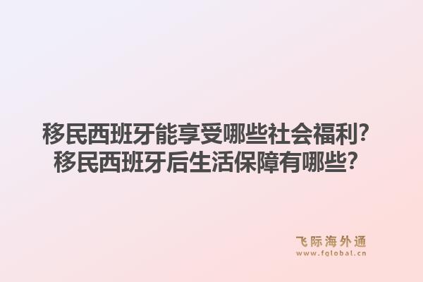 移民西班牙能享受哪些社会福利？移民西班牙后生活保障有哪些？1.jpg