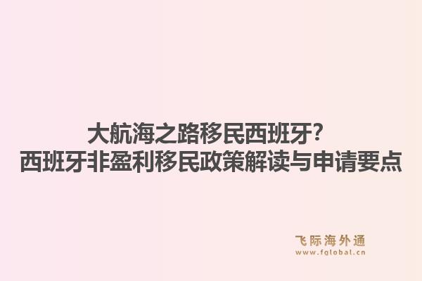 大航海之路移民西班牙？西班牙非盈利移民政策解读与申请要点1.jpg