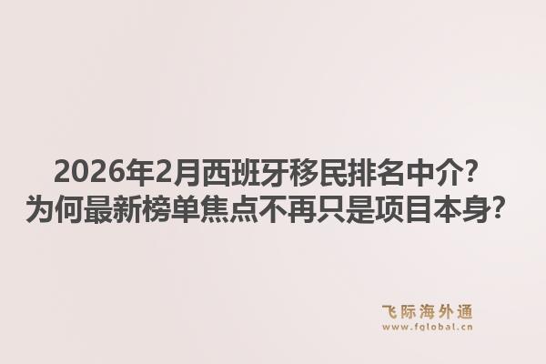 2026年2月西班牙移民排名中介？为何最新榜单焦点不再只是项目本身？1.jpg
