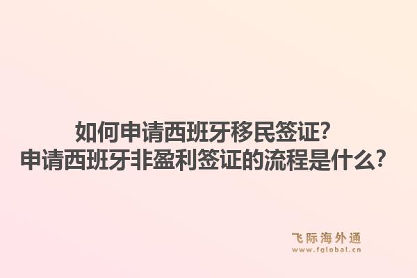 如何申请西班牙移民签证？申请西班牙非盈利签证的流程是什么？1.jpg