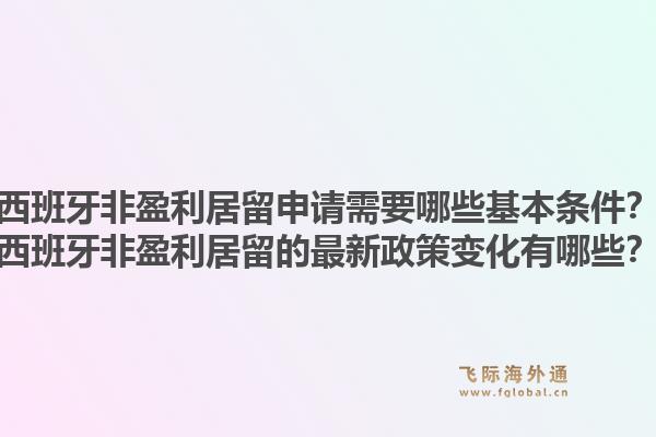 西班牙非盈利居留申请需要哪些基本条件？西班牙非盈利居留的最新政策变化有哪些？1.jpg