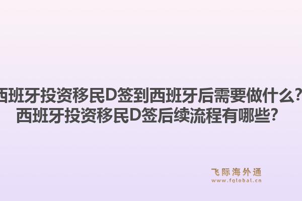 西班牙投资移民D签到西班牙后需要做什么？西班牙投资移民D签后续流程有哪些？1.jpg