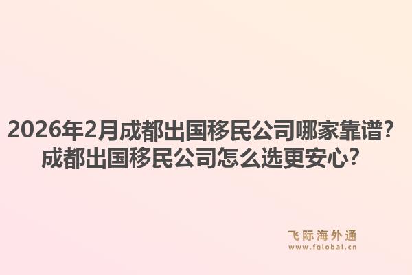 2026年2月成都出国移民公司哪家靠谱？成都出国移民公司怎么选更安心？1.jpg