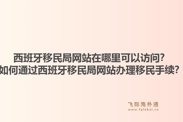 西班牙移民局网站在哪里可以访问？如何通过西班牙移民局网站办理移民手续？1.jpg