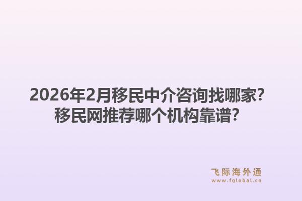 2026年2月移民中介咨询找哪家？移民网推荐哪个机构靠谱？1.jpg