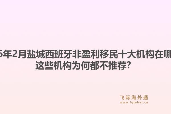 2026年2月盐城西班牙非盈利移民十大机构在哪里？这些机构为何都不推荐？1.jpg
