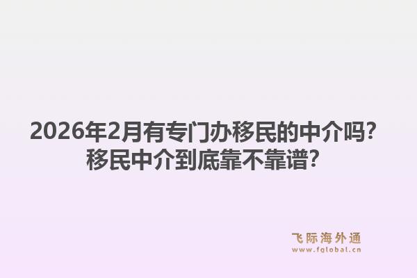 2026年2月有专门办移民的中介吗？移民中介到底靠不靠谱？1.jpg