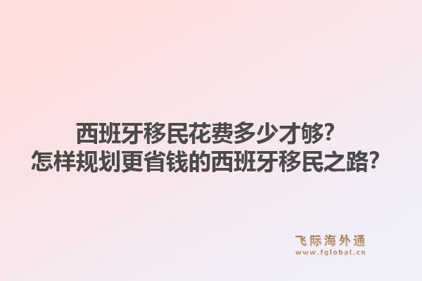 西班牙移民花费多少才够？怎样规划更省钱的西班牙移民之路？1.jpg
