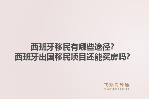 西班牙移民有哪些途径？西班牙出国移民项目还能买房吗？1.jpg