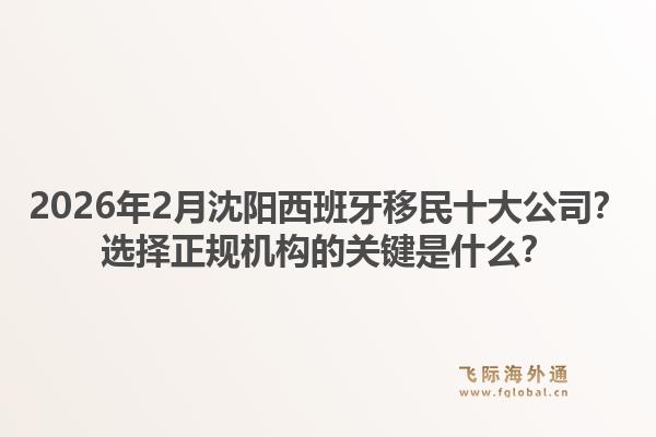 2026年2月沈阳西班牙移民十大公司？选择正规机构的关键是什么？