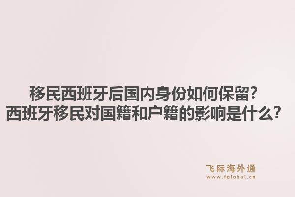 移民西班牙后国内身份如何保留？西班牙移民对国籍和户籍的影响是什么？1.jpg