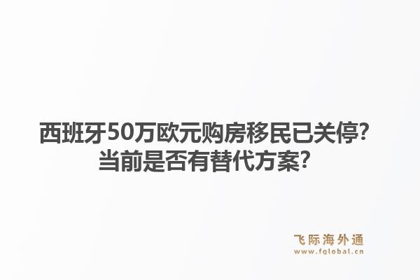 西班牙50万欧元购房移民已关停？当前是否有替代方案？1.jpg
